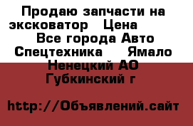 Продаю запчасти на эксковатор › Цена ­ 10 000 - Все города Авто » Спецтехника   . Ямало-Ненецкий АО,Губкинский г.